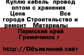 Куплю кабель, провод оптом с хранения › Цена ­ 10 000 000 - Все города Строительство и ремонт » Материалы   . Пермский край,Гремячинск г.